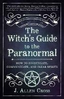 The Witch's Guide to the Paranormal: How to Investigate, Communicate, and Clear Spirits