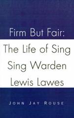 Firm But Fair: The Life of Sing Sing Warden Lewis Lawes