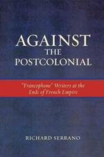 Against the Postcolonial: 'Francophone' Writers at the Ends of the French Empire