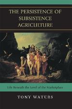 The Persistence of Subsistence Agriculture: Life Beneath the Level of the Marketplace