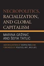 Necropolitics, Racialization, and Global Capitalism: Historicization of Biopolitics and Forensics of Politics, Art, and Life