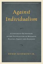 Against Individualism: A Confucian Rethinking of the Foundations of Morality, Politics, Family, and Religion