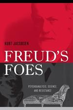 Freud's Foes: Psychoanalysis, Science, and Resistance