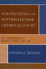 Politicizing the International Criminal Court: The Convergence of Politics, Ethics, and Law