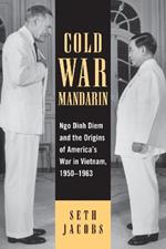 Cold War Mandarin: Ngo Dinh Diem and the Origins of America's War in Vietnam, 1950-1963