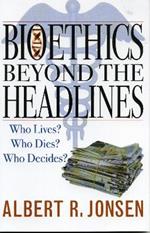 Bioethics Beyond the Headlines: Who Lives? Who Dies? Who Decides?