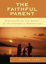 The Faithful Parent: Discovering the Spirit of Purposeful Parenting