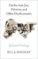 On the Arab-Jew, Palestine, and Other Displacements: Selected Writings of Ella Shohat