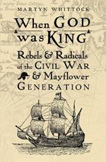 When God was King: Rebels & Radicals of the Civil War & Mayflower Generation