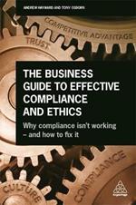 The Business Guide to Effective Compliance and Ethics: Why Compliance isn't Working - and How to Fix it