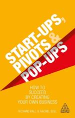 Start-Ups, Pivots and Pop-Ups: How to Succeed by Creating Your Own Business