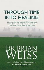 Through Time Into Healing: How Past Life Regression Therapy Can Heal Mind,body And Soul
