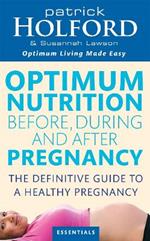 Optimum Nutrition Before, During And After Pregnancy: The definitive guide to having a healthy pregnancy