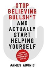 Stop Believing Bullshit and Actually Start Helping Yourself: A Smart Person's Guide to Inspirational Nonsense