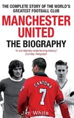 Manchester United: The Biography: The complete story of the world's greatest football club