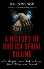 A History Of British Serial Killing: The Shocking Account of Jack the Ripper, Harold Shipman and Beyond