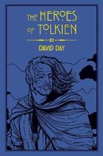 The Heroes of Tolkien: An Exploration of Tolkien's Heroic Characters, and the Sources that Inspired his Work from Myth, Literature and History