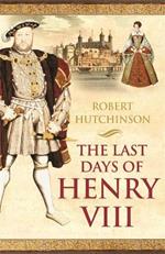 The Last Days of Henry VIII: Conspiracy, Treason and Heresy at the Court of the Dying Tyrant