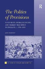 The Politics of Provisions: Food Riots, Moral Economy, and Market Transition in England, c. 1550–1850