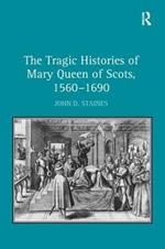 The Tragic Histories of Mary Queen of Scots, 1560-1690: Rhetoric, Passions and Political Literature