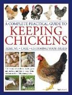 Keeping Chickens, Complete Practical Guide to: Rearing; Care; Choosing Your Breed: A directory of chickens, ducks, geese and turkeys, and how to keep them, with over 700 photographs