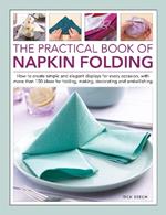 Napkin Folding, The Practical Book of: How to create simple and elegant displays for every occasion, with more than 150 ideas for folding, making, decorating and embellishing