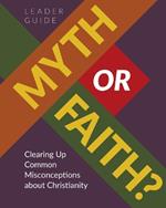 Myth or Faith?: Clearing Up Common Misconceptions about Christianity - Leader Guide