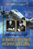 Air Marshall Sir Arthur Harris and General Curtis E. Lemay: A Comparative Analytical Biography