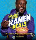 Insanely Good Ramen Meals: The Ramen King Ivan Cookbook