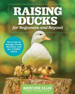 Raising Ducks for Beginners and Beyond: The Guide to Breeds, Ponds, Nutrition, and All Things Duck