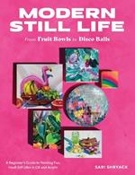 Modern Still Life: From Fruit Bowls to Disco Balls: A beginner's guide to painting fun, fresh still lifes in oil and acrylic