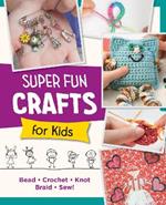 Super Fun Crafts for Kids: Bead, Crochet, Knot, Braid, Sew!