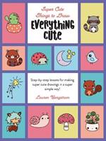 Everything Cute: Step-By-Step Lessons for Making Super Cute Drawings in a Super Simple Way