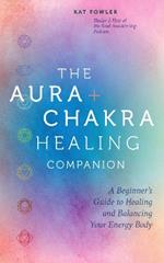 The Aura & Chakra Healing Companion: A Beginner’s Guide to Healing and Balancing Your Energy Body