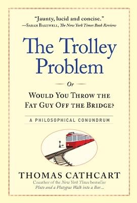 The Trolley Problem, or Would You Throw the Fat Guy Off the Bridge?: A Philosophical Conundrum - Thomas Cathcart - cover