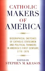 Catholic Makers of America: Biographical Sketches of Catholic Statesmen and Political Thinkers in America's First Century, 1776-1876