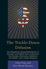The Trickle-Down Delusion: How Republican Upward Redistribution of Economic and Political Power Undermines Our Economy, Democracy, Institutions and Health-and a Liberal Response