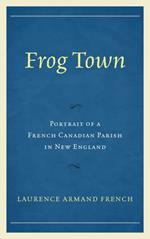 Frog Town: Portrait of a French Canadian Parish in New England