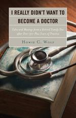 I Really Didn’t Want to Become a Doctor: Tales and Musings from a Family Doc Retired After 50-Plus Years