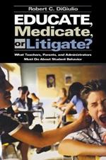 Educate, Medicate, or Litigate?: What Teachers, Parents, and Administrators Must Do About Student Behavior