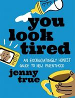 You Look Tired: An Excruciatingly Honest Guide to New Parenthood