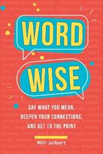 Word Wise: Say What You Mean, Deepen Your Connections, and Get to the Point