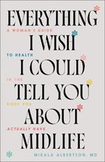 Everything I Wish I Could Tell You about Midlife: A Woman's Guide to Health in the Body You Actually Have