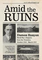 Amid the Ruins: Damon Runyon: World War I Reports from the American Trenches and Occupied Europe, October 1918–March 1919, with a Selection of His Wartime Poetry