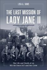 Last Mission of Lady Jane II: The Life and Death of an 8th Air Force B-17 and Her Crew