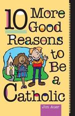 10 More Good Reasons to be a Catholic