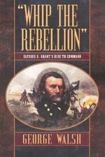 Whip the Rebellion: Ulysses S. Grant's Rise to Command
