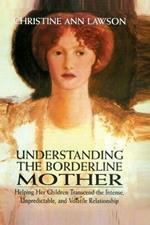 Understanding the Borderline Mother: Helping Her Children Transcend the Intense, Unpredictable, and Volatile Relationship