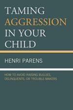 Taming Aggression in Your Child: How to Avoid Raising Bullies, Delinquents, or Trouble-Makers