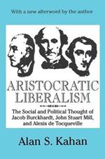 Aristocratic Liberalism: The Social and Political Thought of Jacob Burckhardt, John Stuart Mill, and Alexis De Tocqueville